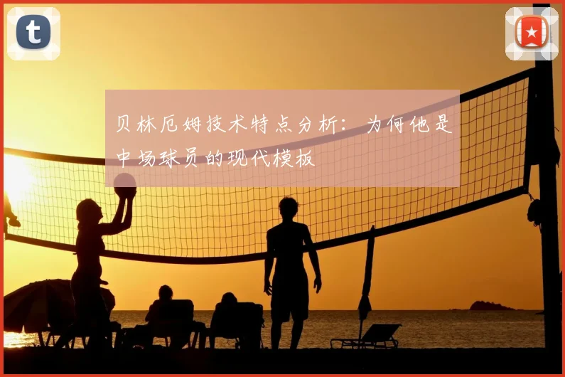 贝林厄姆技术特点分析：为何他是中场球员的现代模板