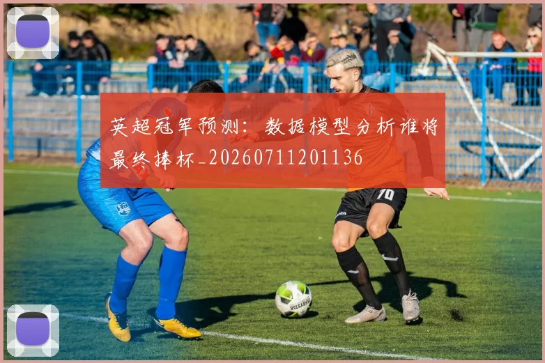 英超冠军预测：数据模型分析谁将最终捧杯_20260711201136