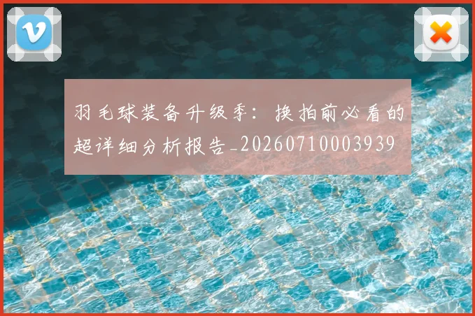 羽毛球装备升级季：换拍前必看的超详细分析报告_20260710003939