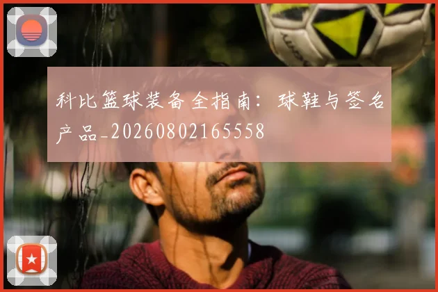 科比篮球装备全指南:球鞋与签名产品_20260802165558