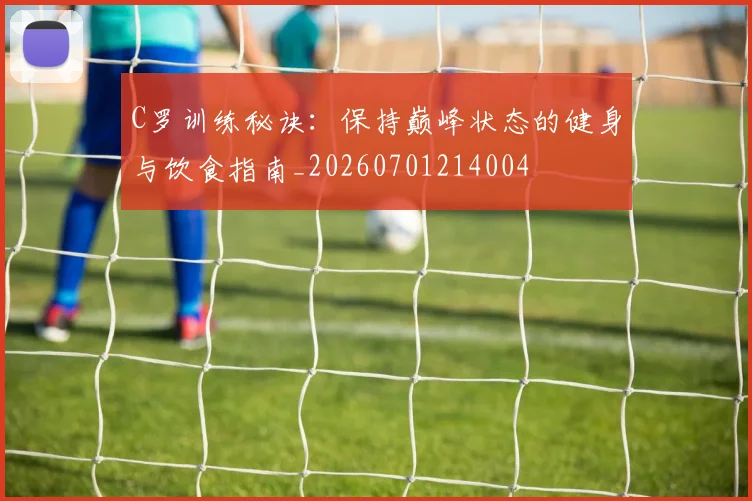C罗训练秘诀：保持巅峰状态的健身与饮食指南_20260701214004