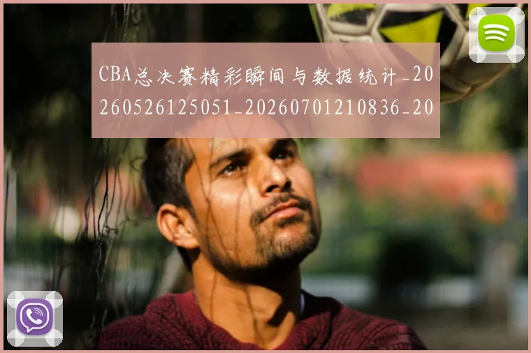 CBA总决赛精彩瞬间与数据统计_20260526125051_20260701210836_20260712045032