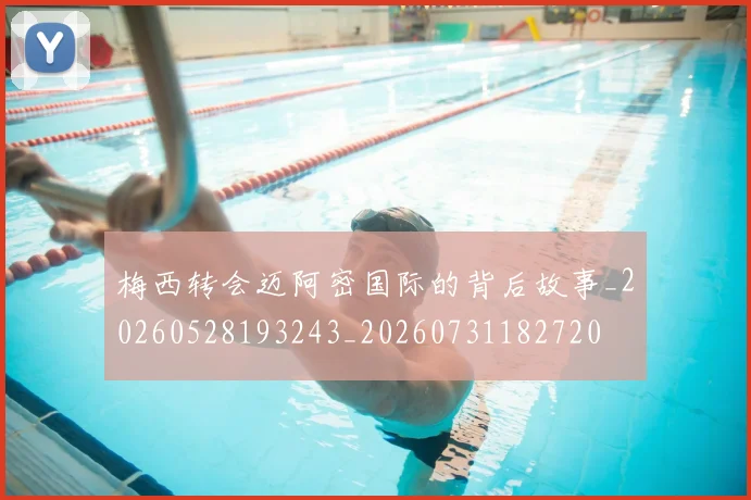 梅西转会迈阿密国际的背后故事_20260528193243_20260731182720