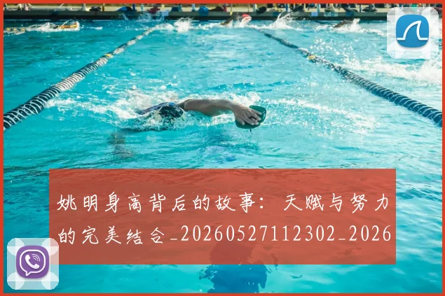 姚明身高背后的故事：天赋与努力的完美结合_20260527112302_20260720192449